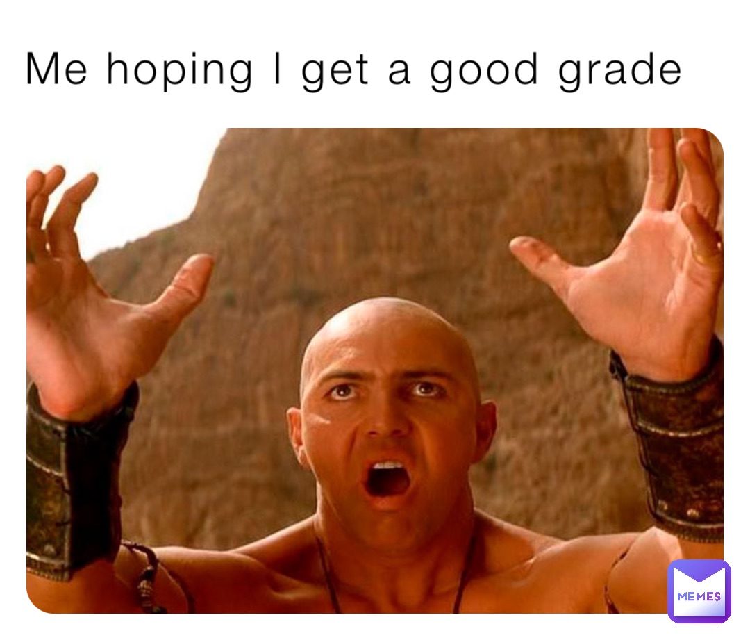 Me hoping I get a good grade