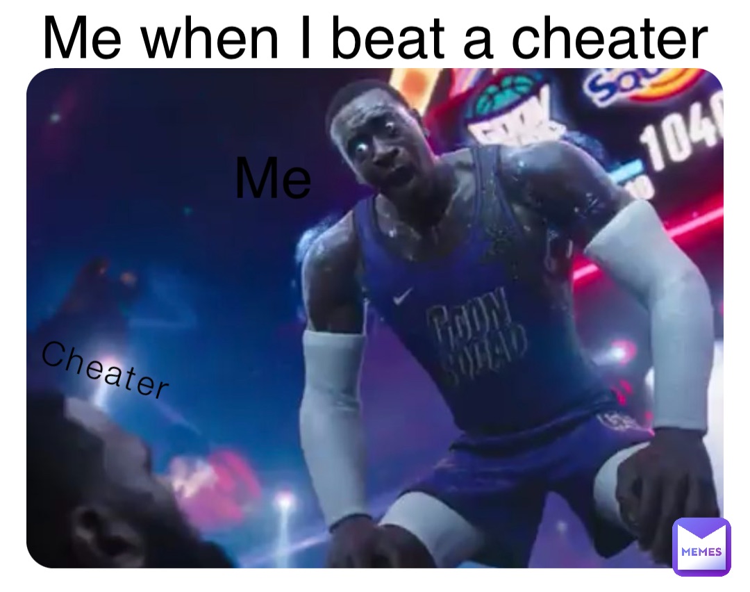 Cheater Me Me when I beat a cheater
