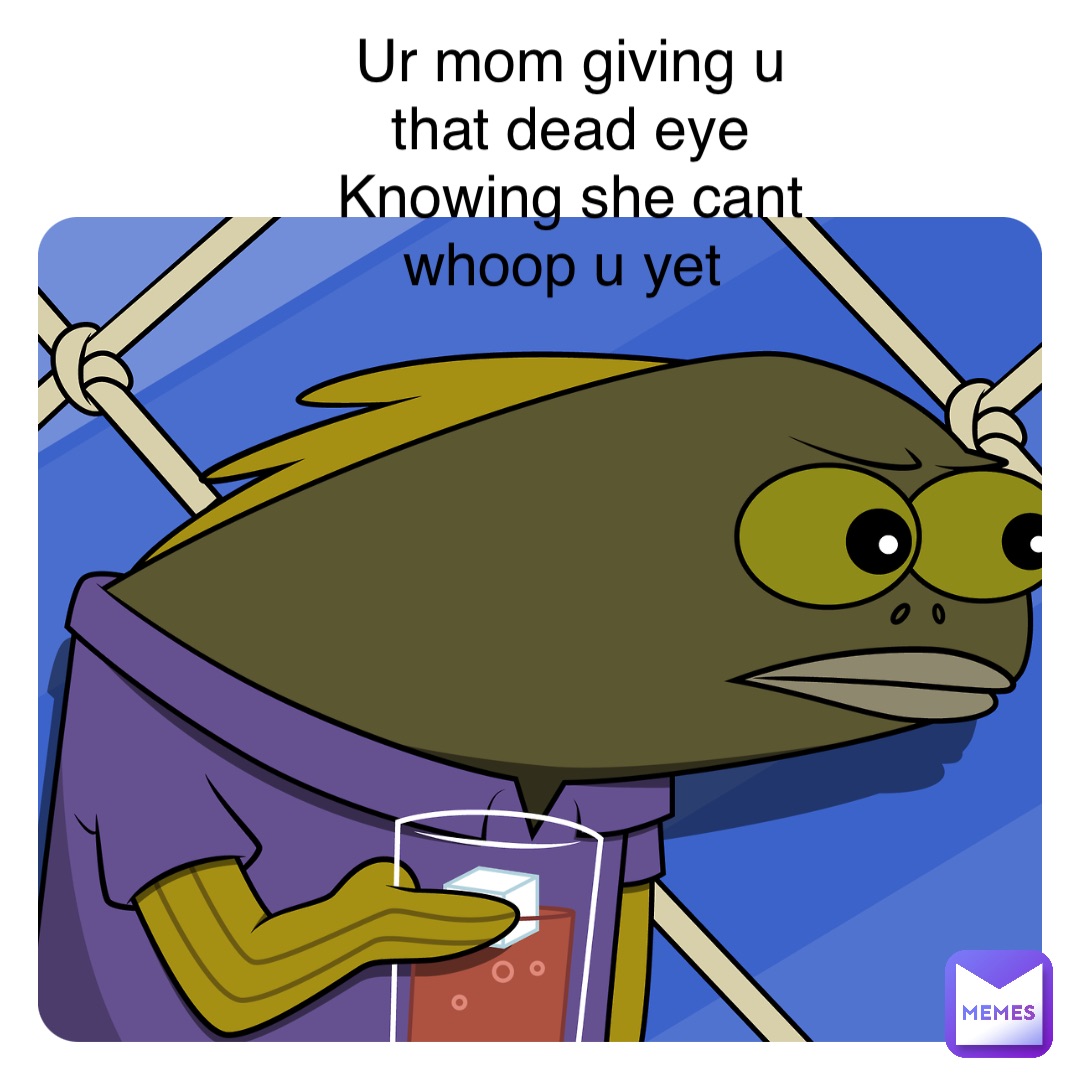 Double tap to edit Ur mom giving u that dead eye 
Knowing she cant whoop u yet