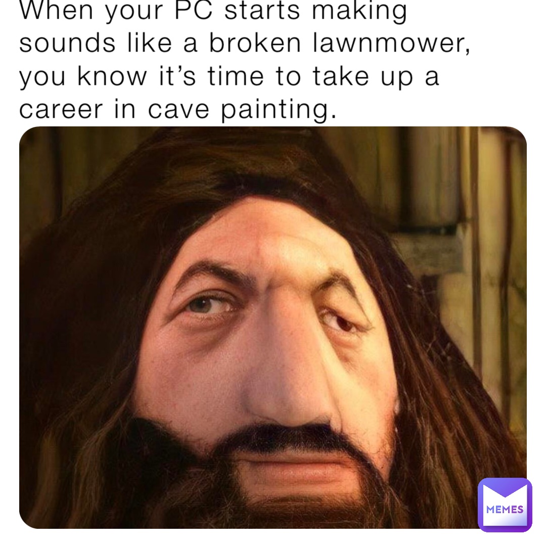 When your PC starts making sounds like a broken lawnmower, you know it’s time to take up a career in cave painting.