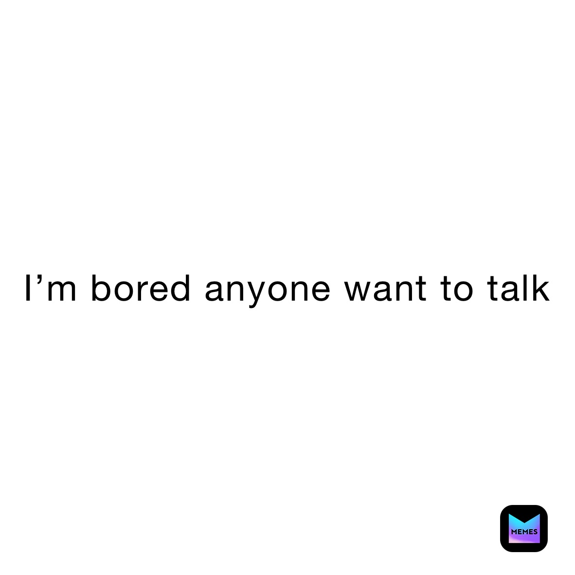 I’m bored anyone want to talk