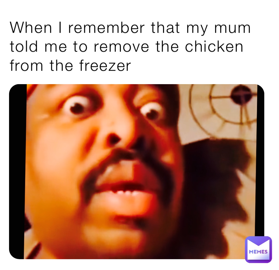 When I remember that my mum told me to remove the chicken from the freezer