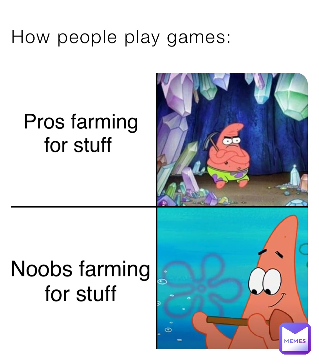 How people play games: Pros farming 
for stuff Noobs farming
for stuff