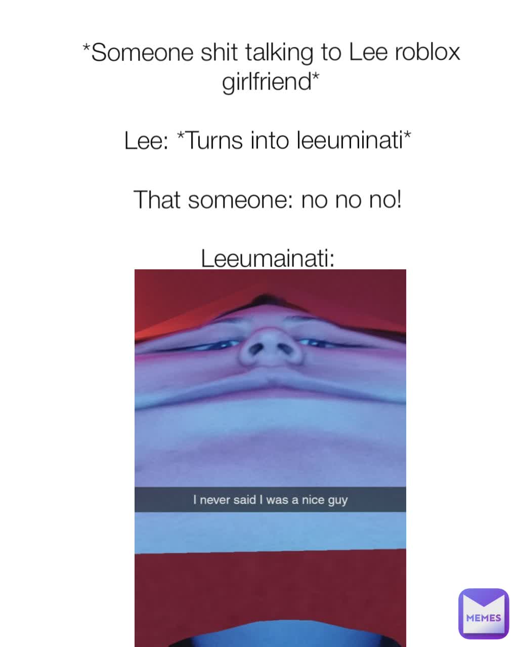 *Someone shit talking to Lee roblox girlfriend*

Lee: *Turns into leeuminati* 

That someone: no no no! 

Leeumainati: 