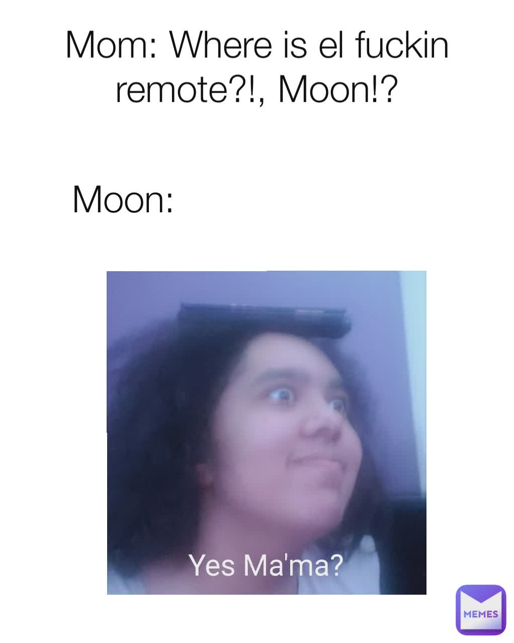 Mom: Where is el fuckin remote?!, Moon!? Moon:  Yes Ma'ma?