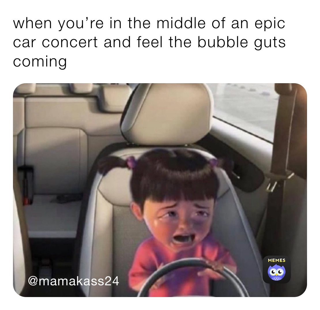 when you’re in the middle of an epic car concert and feel the bubble guts coming 