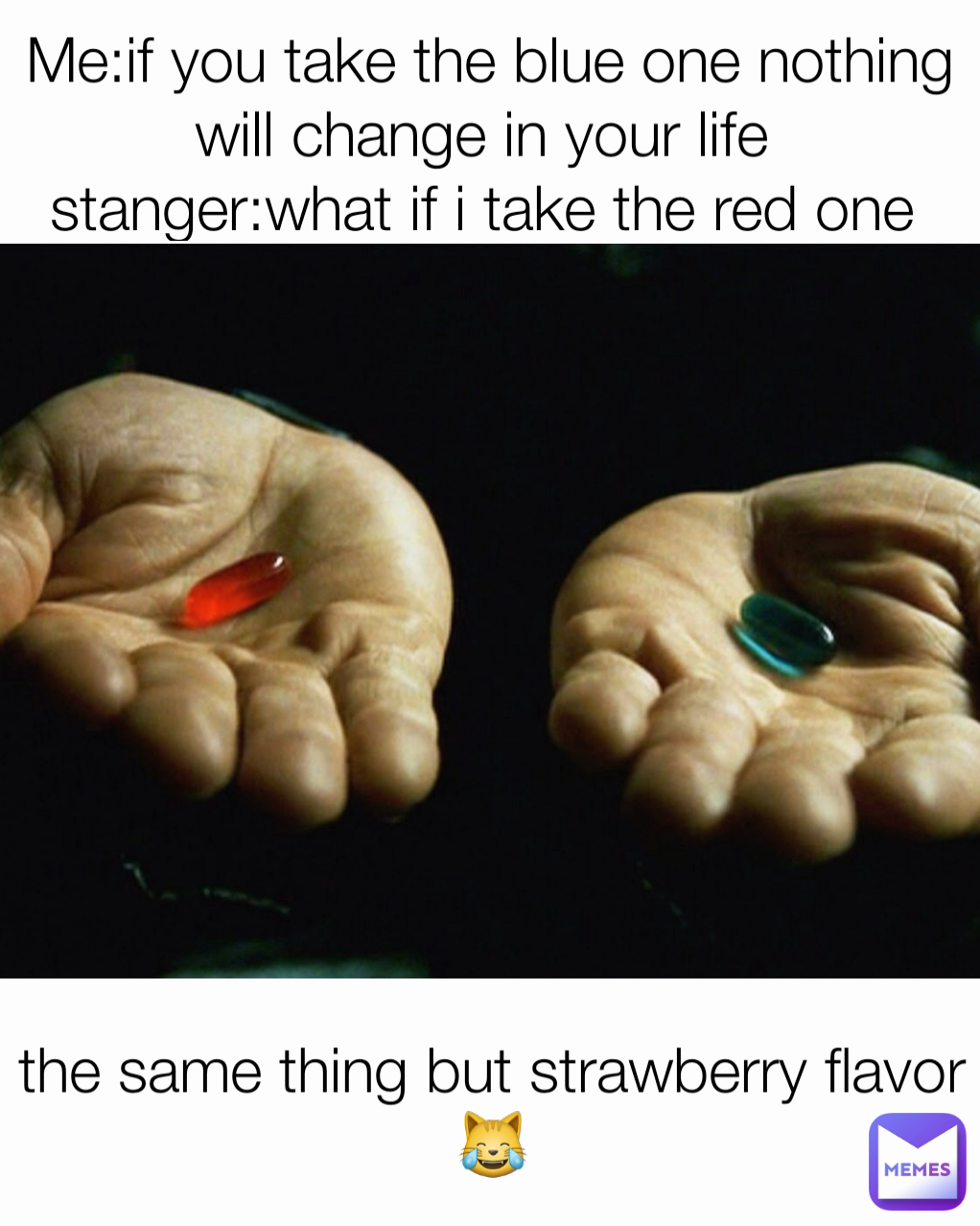 the same thing but strawberry flavor 😹 Me:if you take the blue one nothing will change in your life 
stanger:what if i take the red one 