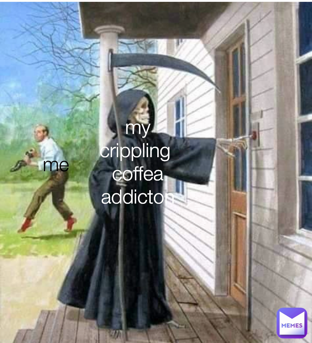 me my crippling 
coffea addicton