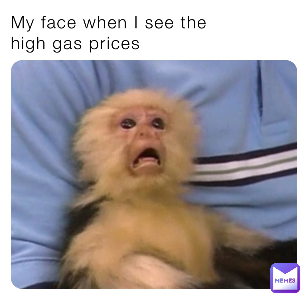 My face when I see the 
high gas prices