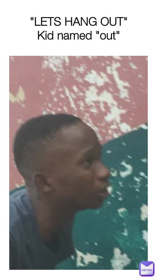 "LETS HANG OUT"
Kid named "out"