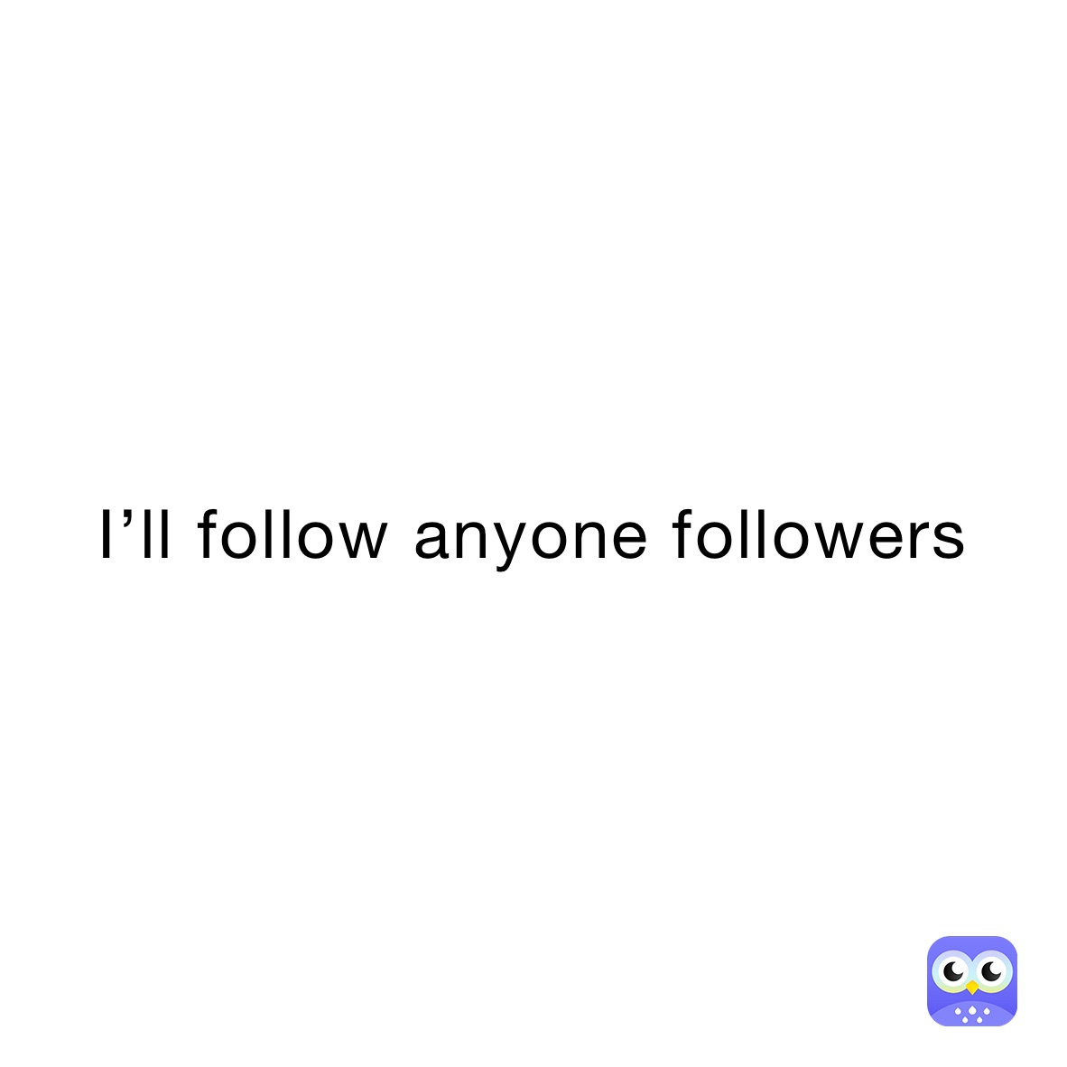 I’ll follow anyone followers 