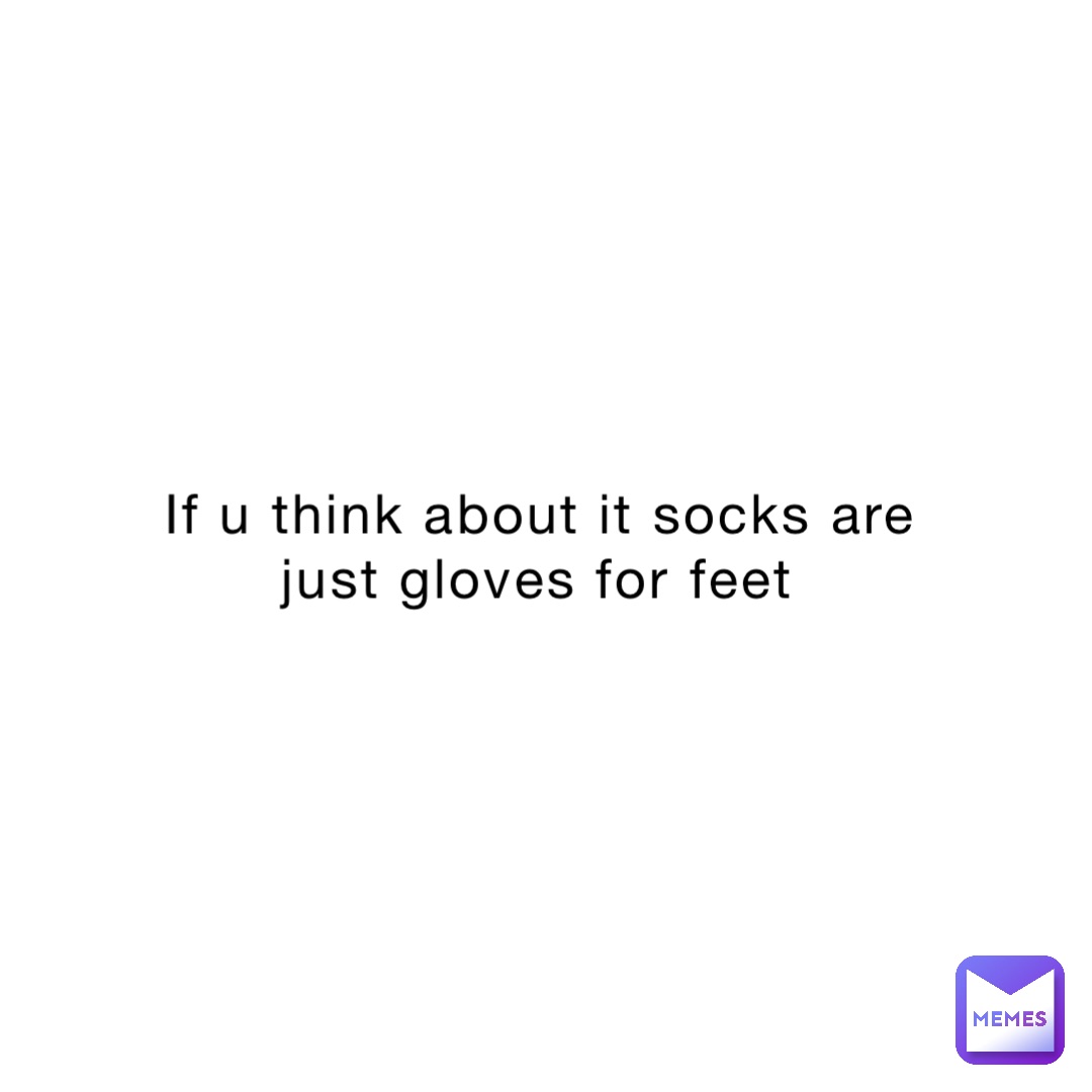 If u think about it socks are just gloves for feet