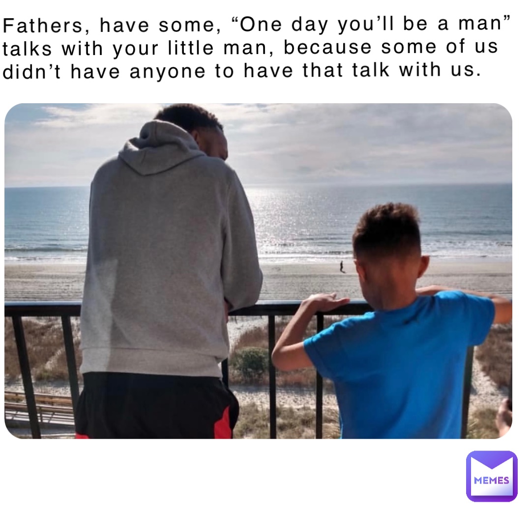 Fathers, have some, “One day you’ll be a man” talks with your little man, because some of us didn’t have anyone to have that talk with us.