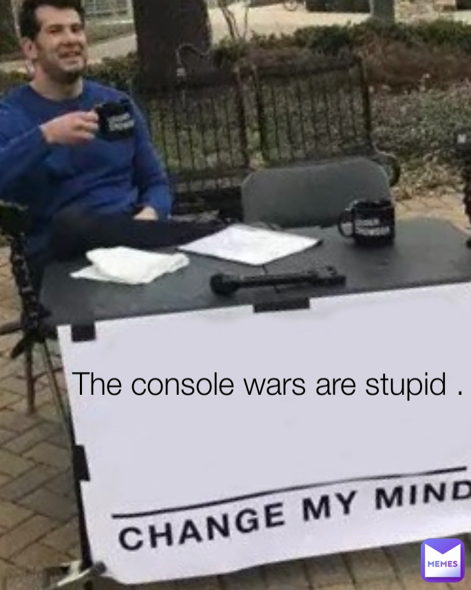 The console wars are stupid .