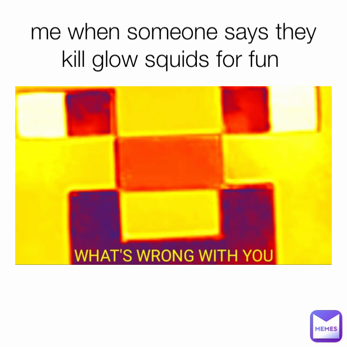 me when someone says they kill glow squids for fun 
