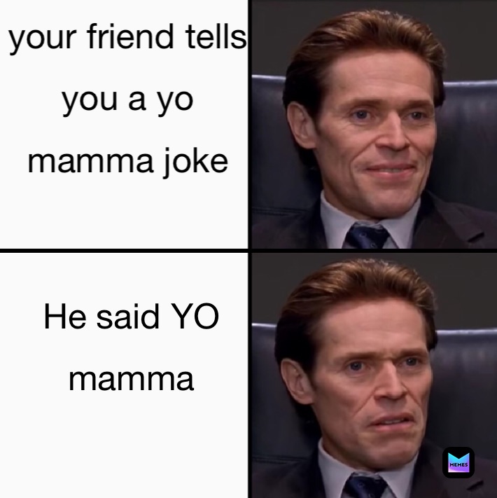 your friend tells
you a yo
mamma joke He said YO
mamma