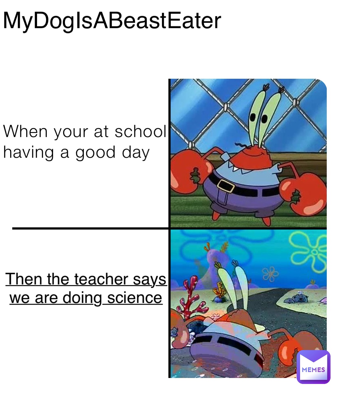 When your at school having a good day Then the teacher says we are doing science MyDogIsABeastEater