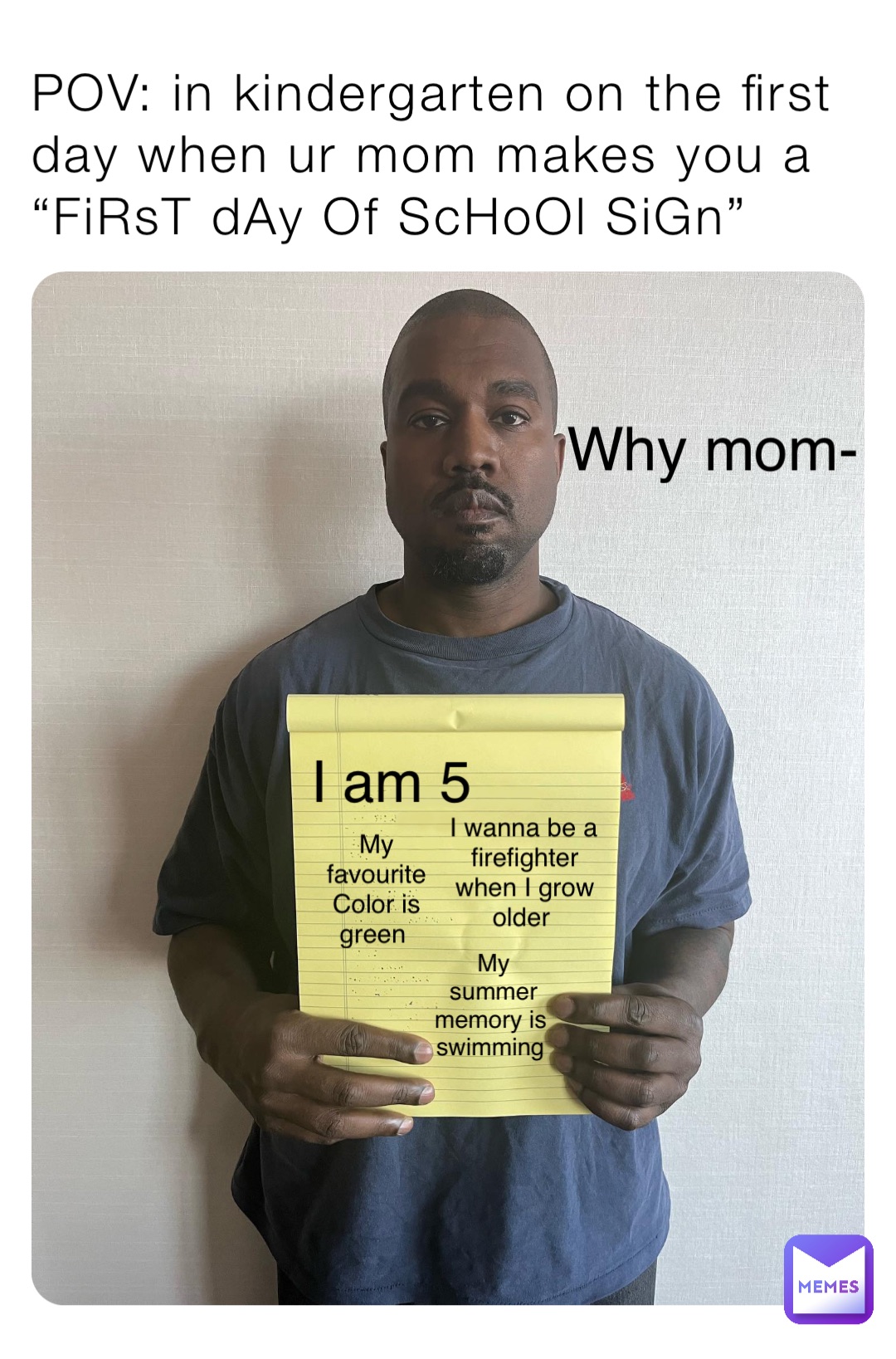POV: in kindergarten on the first day when ur mom makes you a “FiRsT dAy Of ScHoOl SiGn” I am 5 I wanna be a firefighter when I grow older My favourite Color is green My summer memory is swimming Why mom-