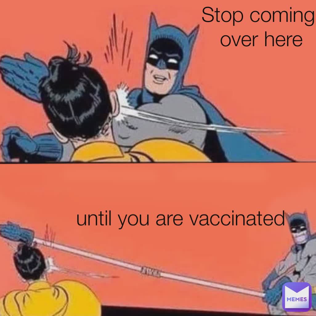 until you are vaccinated  Stop coming
 over here