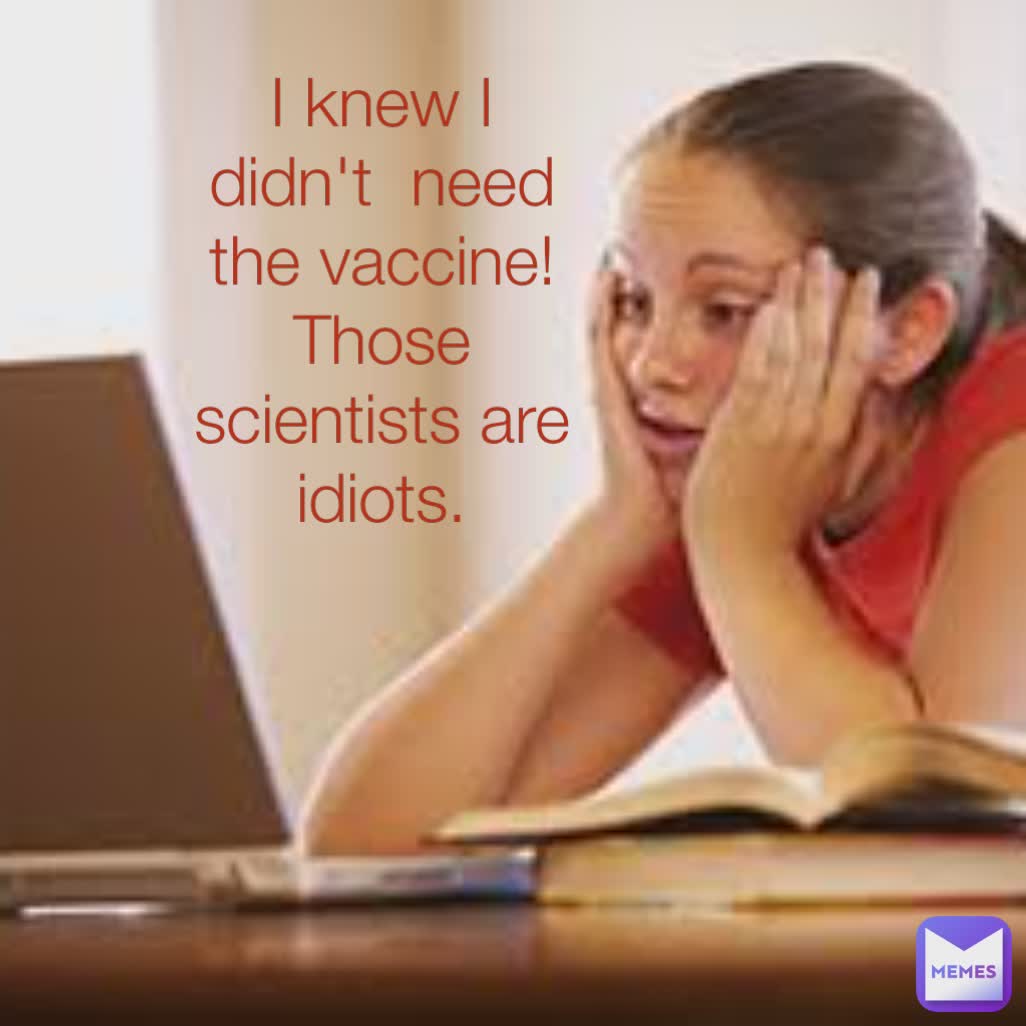I knew I didn't  need the vaccine! Those scientists are idiots.