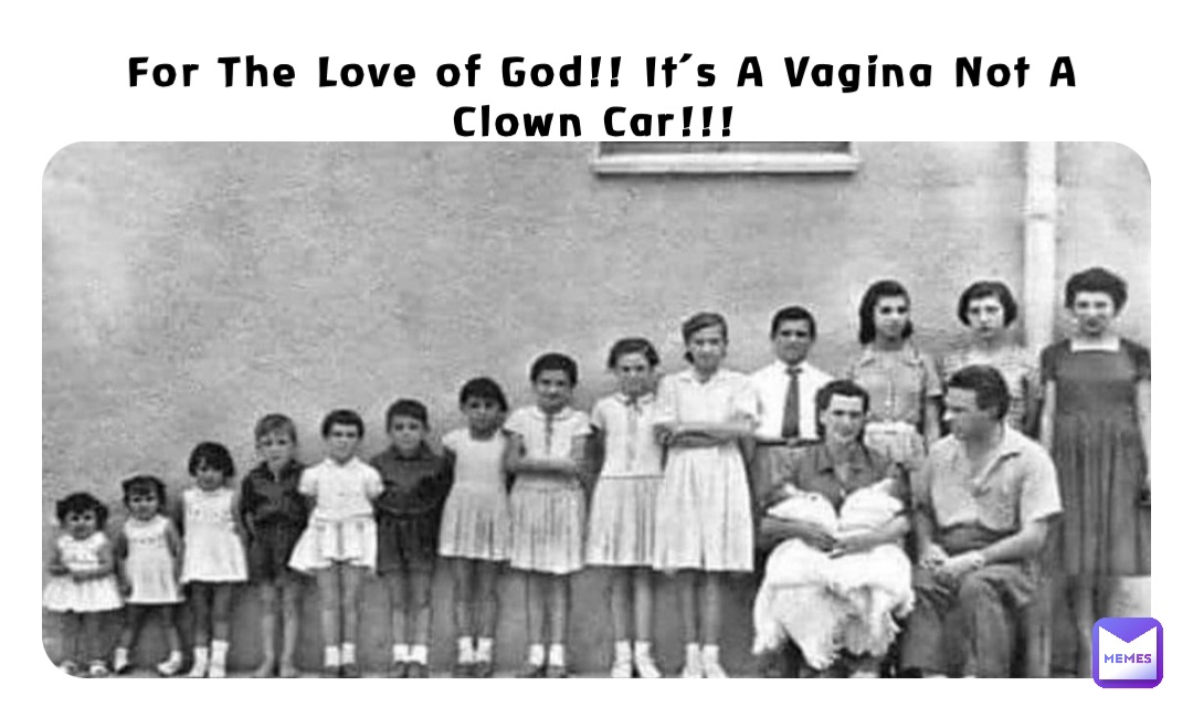 For The Love of God!! It’s A Vagina Not A Clown Car!!!