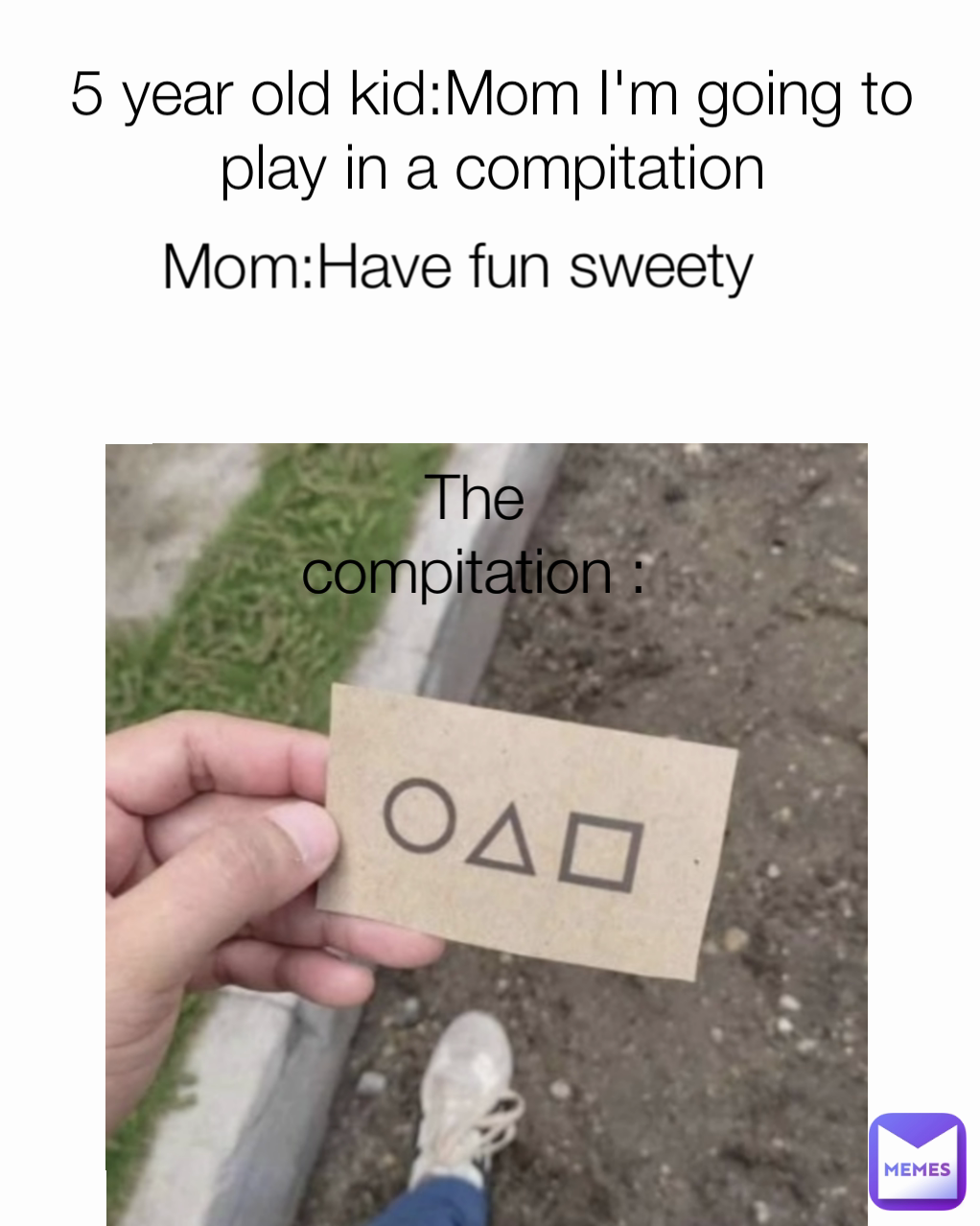 The compitation : 5 year old kid:Mom I'm going to play in a compitation

Mom:Have fun sweety!

 Mom:Have fun sweety

