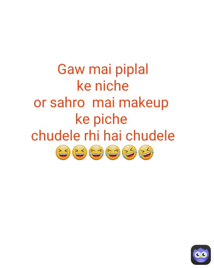 Gaw mai piplal 
ke niche 
or sahro  mai makeup  
ke piche  
chudele rhi hai chudele 
😆😆😂😂🤣🤣