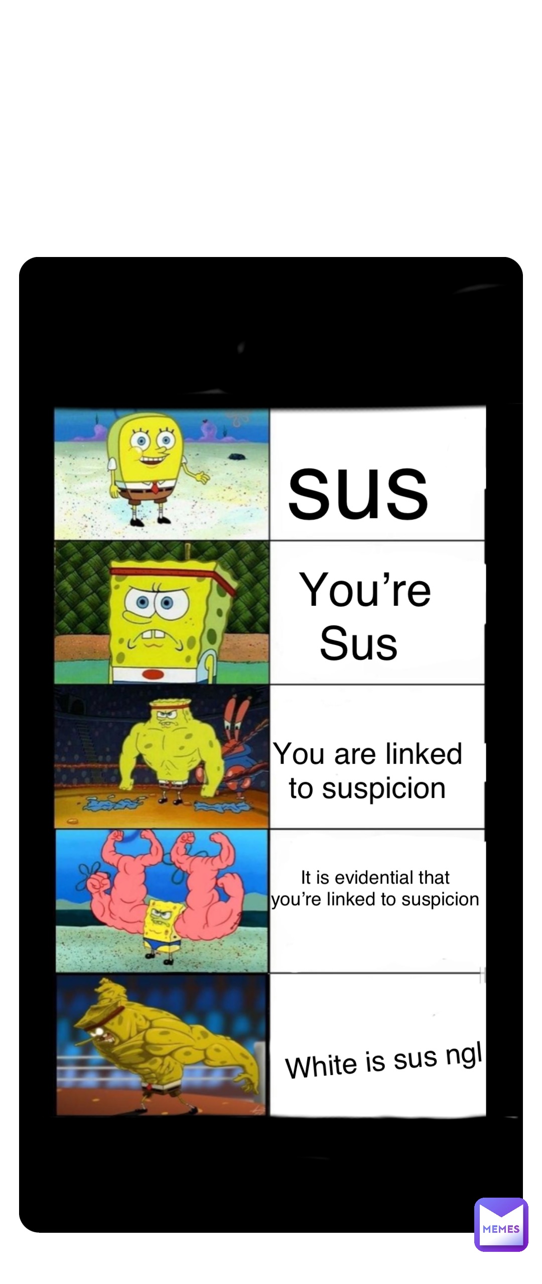 sus You’re 
Sus You are linked
to suspicion It is evidential that
you’re linked to suspicion White is sus ngl