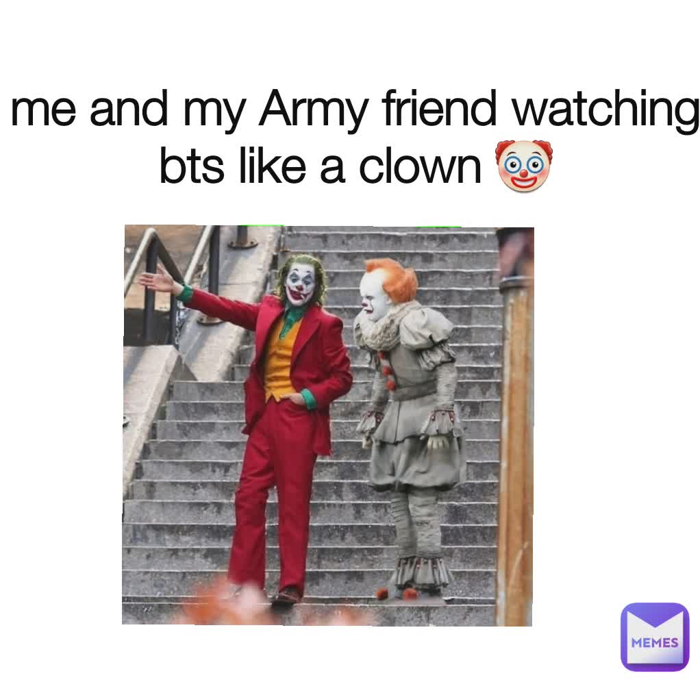 me and my Army friend watching bts like a clown 🤡