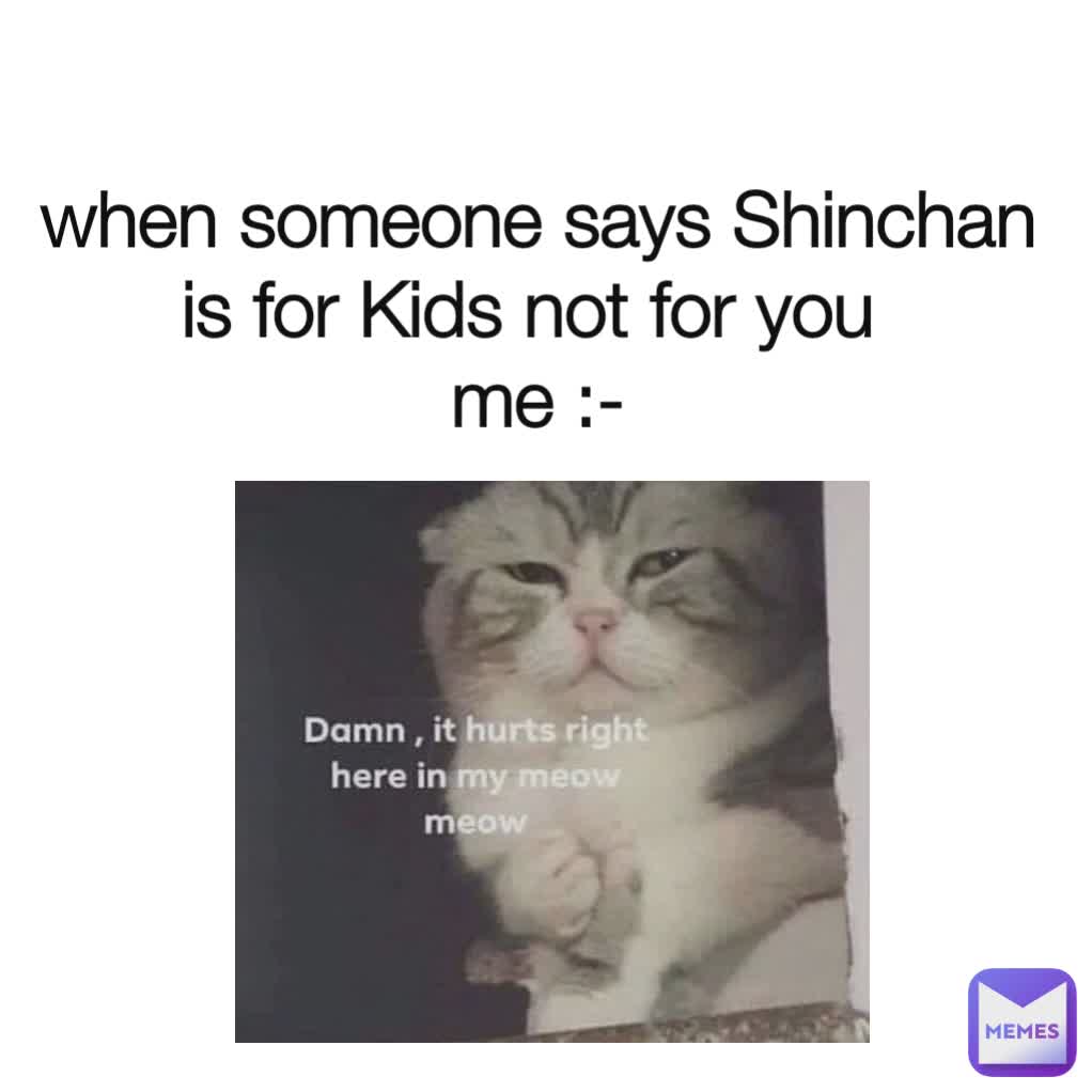 when someone says Shinchan is for Kids not for you 
me :-