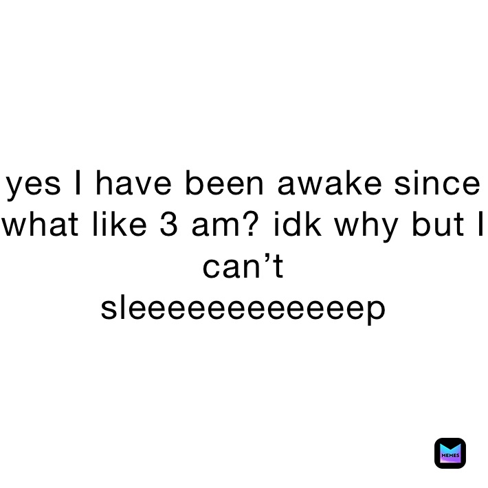 yes I have been awake since what like 3 am? idk why but I
can’t 
sleeeeeeeeeeeep