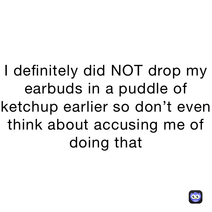 I definitely did NOT drop my earbuds in a puddle of ketchup earlier so don’t even think about accusing me of doing that