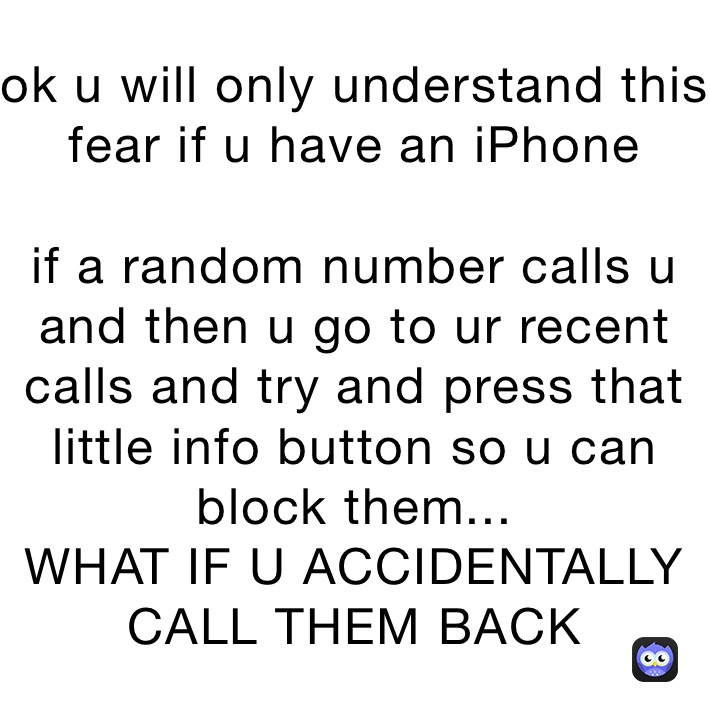 ok u will only understand this fear if u have an iPhone

if a random number calls u and then u go to ur recent calls and try and press that little info button so u can block them...
WHAT IF U ACCIDENTALLY CALL THEM BACK