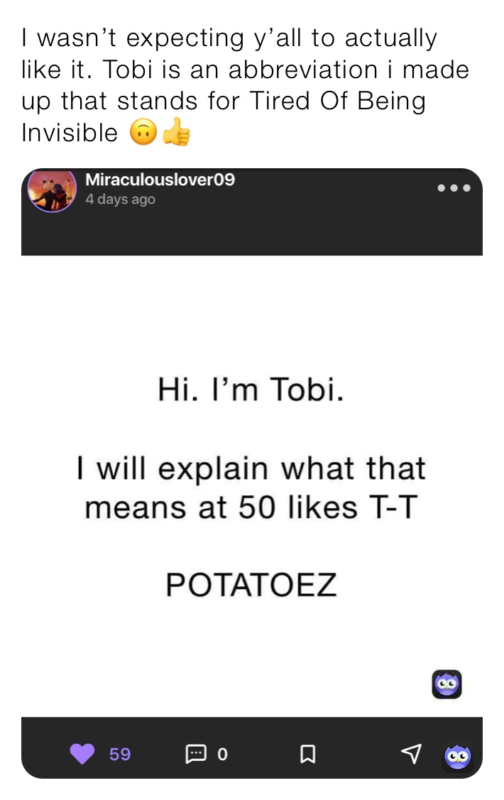 I wasn’t expecting y’all to actually like it. Tobi is an abbreviation i made up that stands for Tired Of Being Invisible 🙃👍