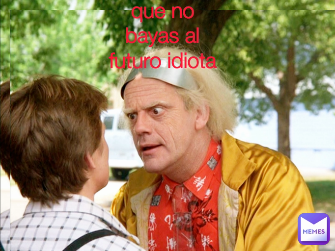 que no bayas al futuro idiota