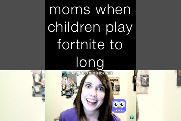 moms when children play fortnite to long