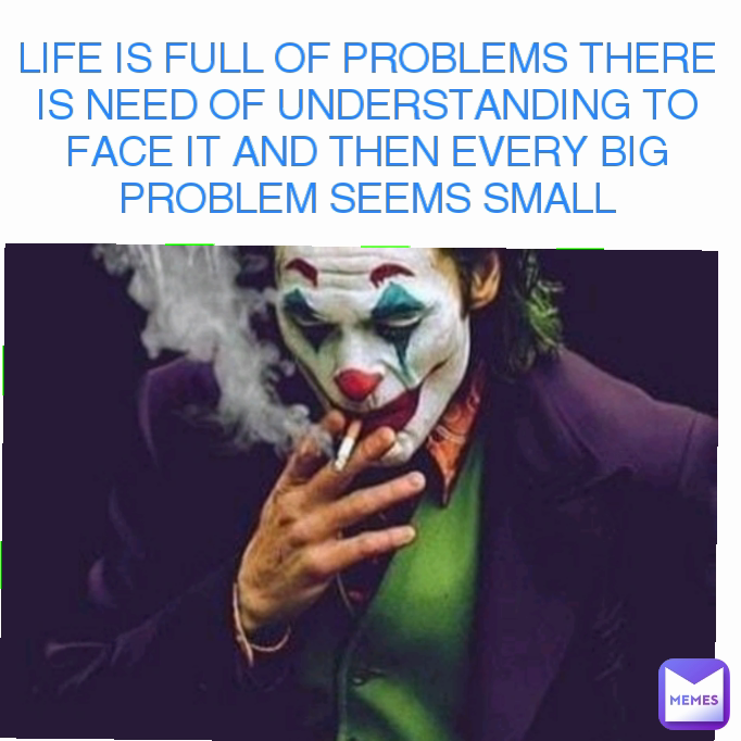 LIFE IS FULL OF PROBLEMS THERE IS NEED OF UNDERSTANDING TO FACE IT AND THEN EVERY BIG PROBLEM SEEMS SMALL