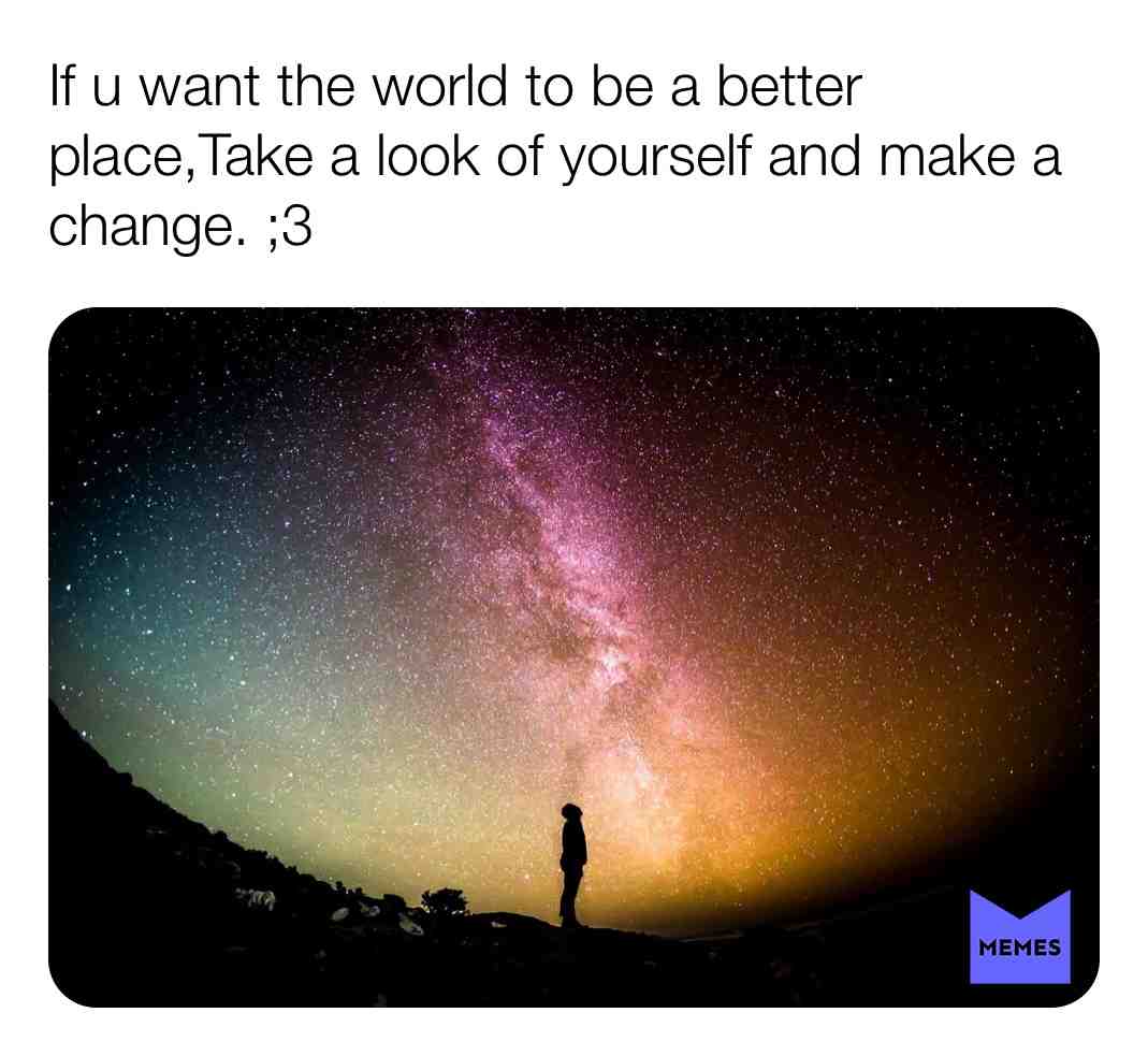 If u want to make a world a better place take a look at you self and make a change #changeyourlife