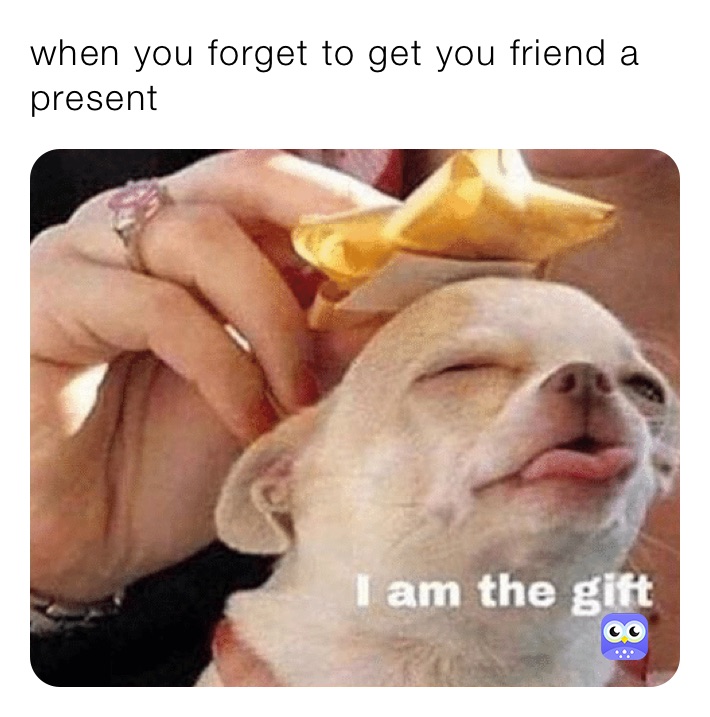 when you forget to get you friend a present 