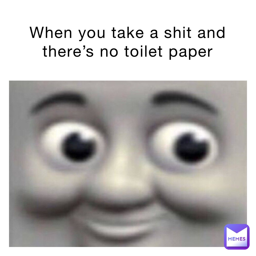 When you take a shit and there’s no toilet paper