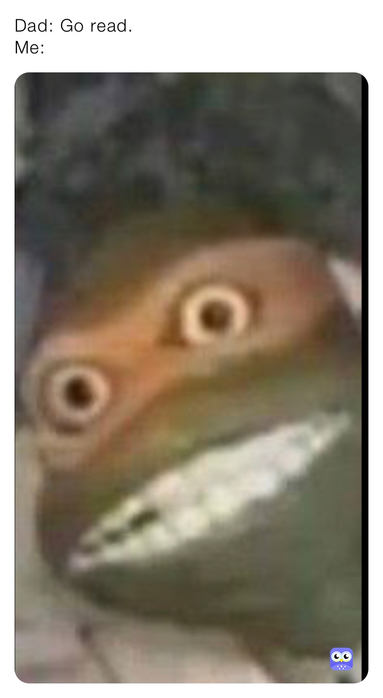 Dad: Go read.
Me: 