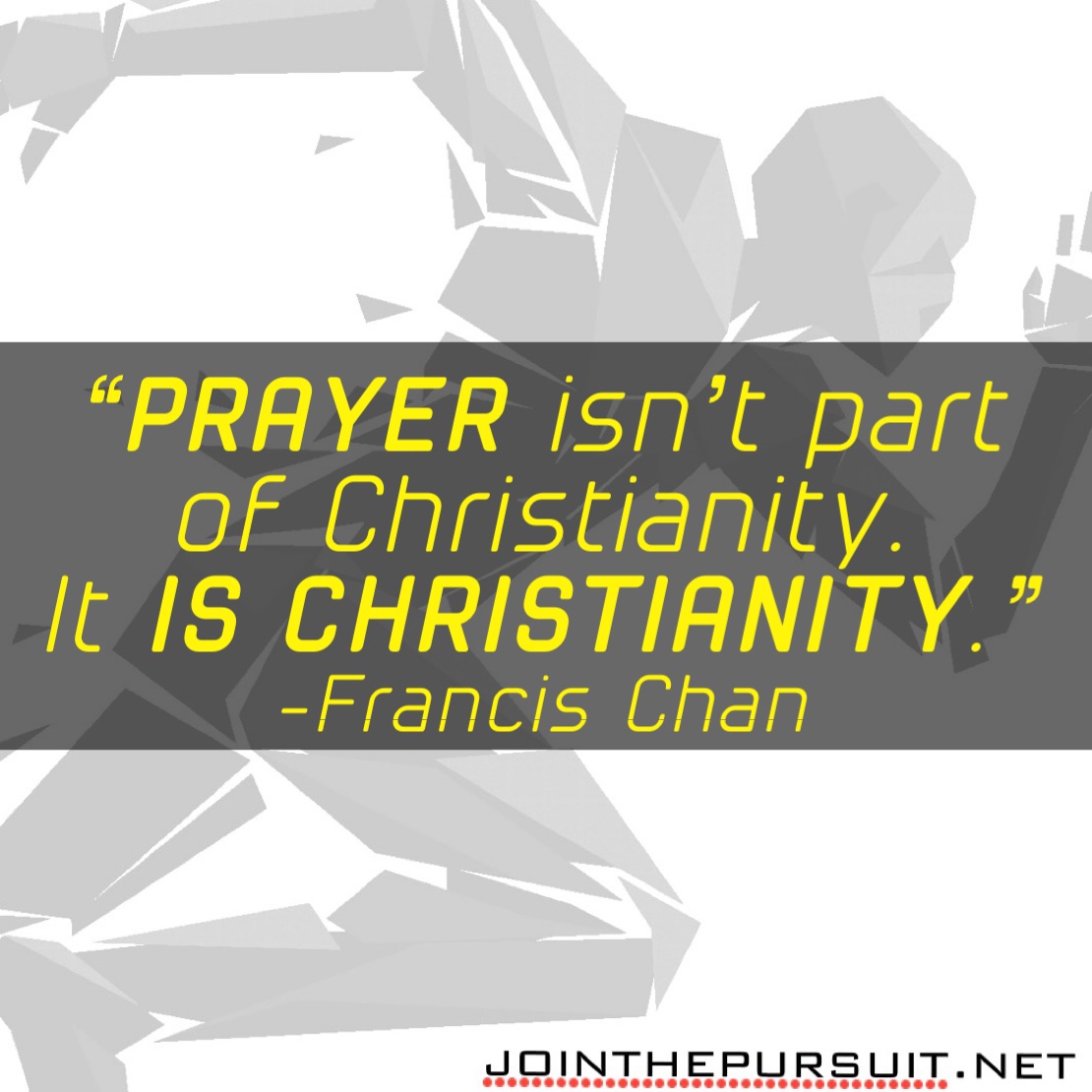     
“PRAYER isn’t part
of Christianity.
It IS CHRISTIANITY.”
-Francis Chan