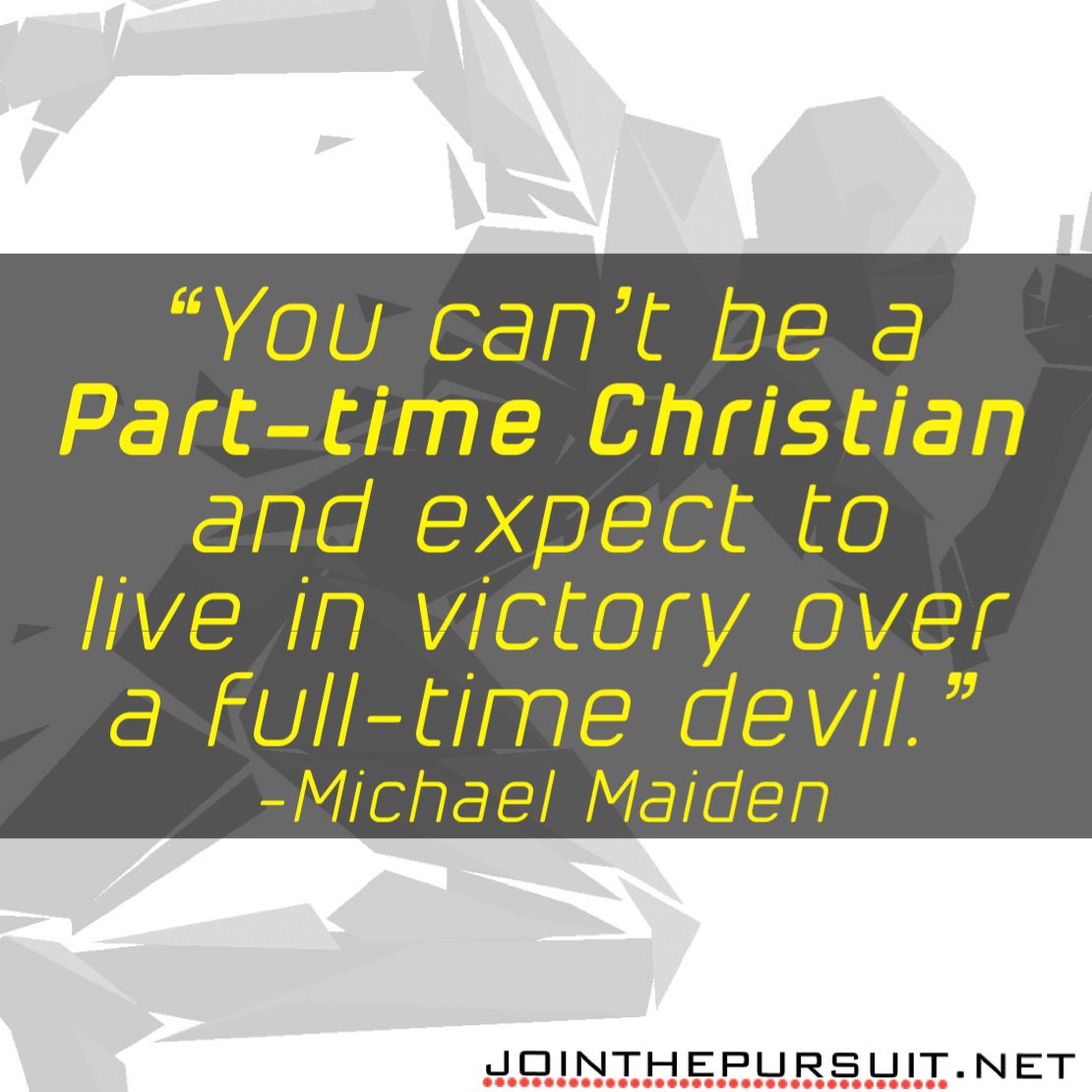    
“You can’t be a
Part-time Christian
and expect to
live in victory over
a full-time devil.” 
-Michael Maiden 