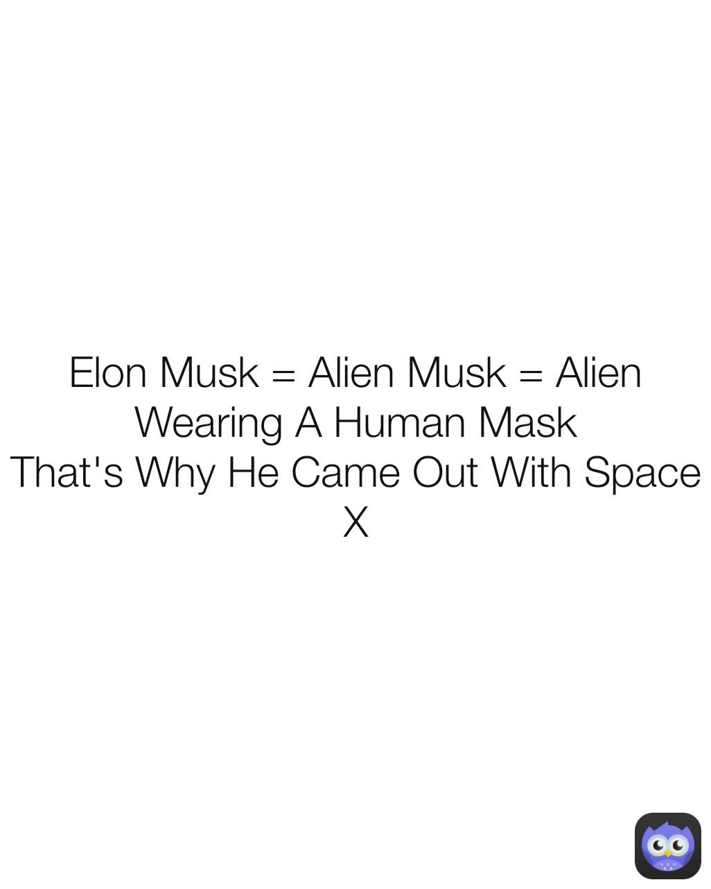 Elon Musk = Alien Musk = Alien Wearing A Human Mask
That's Why He Came Out With Space X