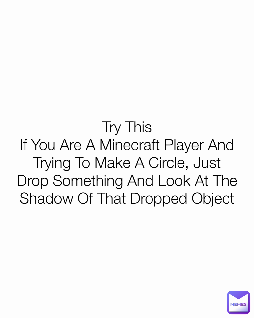 Try This
If You Are A Minecraft Player And Trying To Make A Circle, Just Drop Something And Look At The Shadow Of That Dropped Object