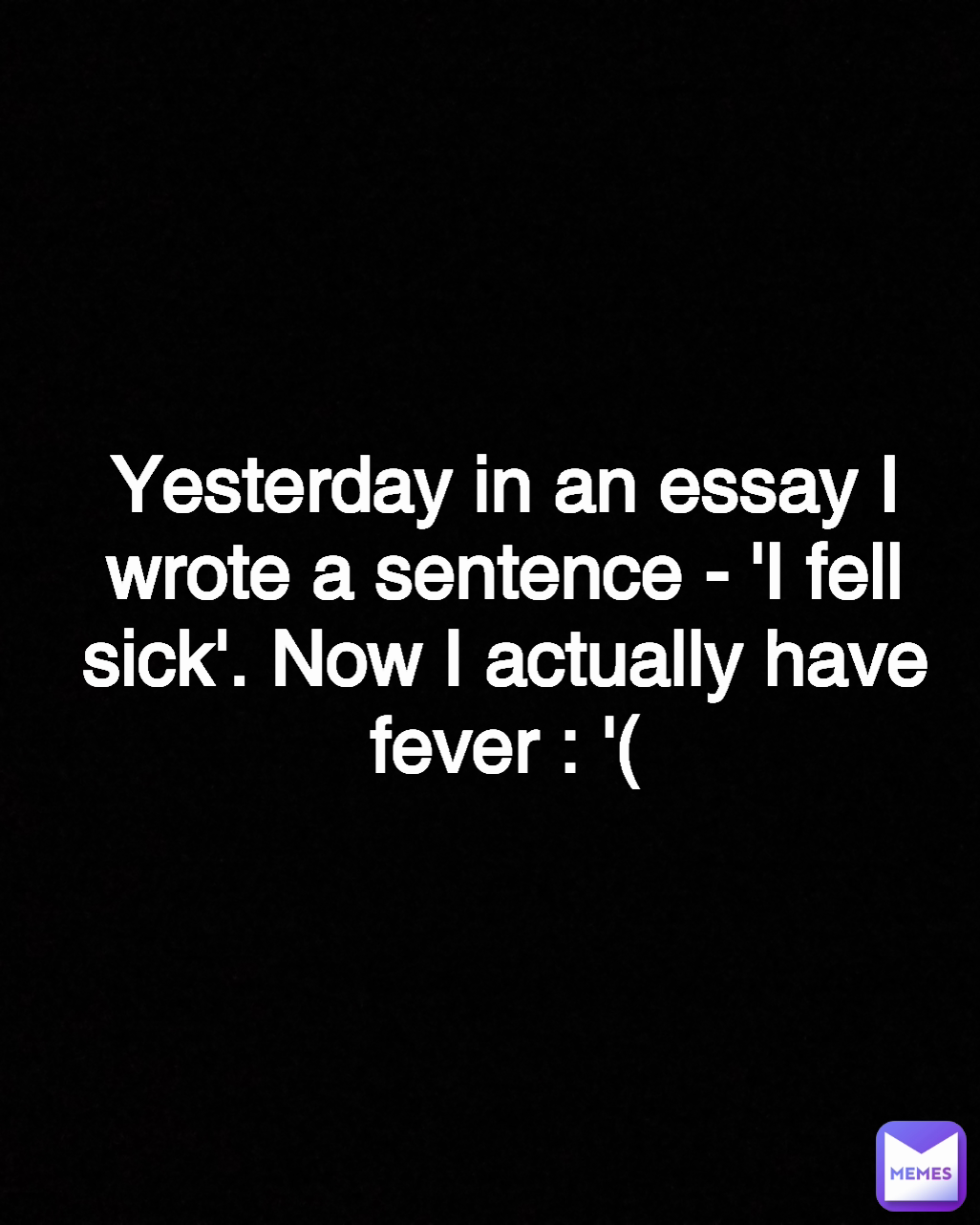 Yesterday in an essay I wrote a sentence - 'I fell sick'. Now I actually have fever : '( Type Text