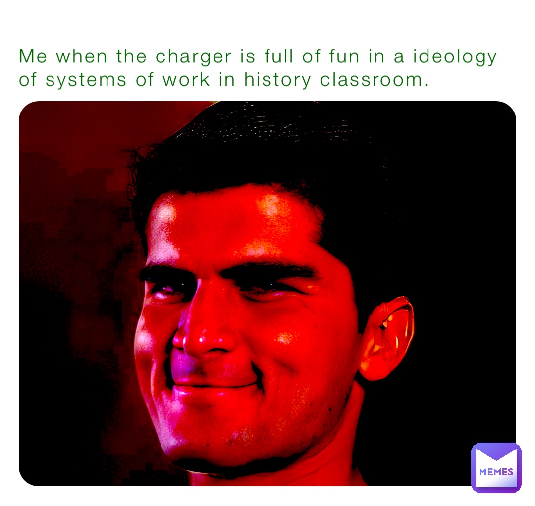 Me when the charger is full of fun in a ideology of systems of work in history classroom.