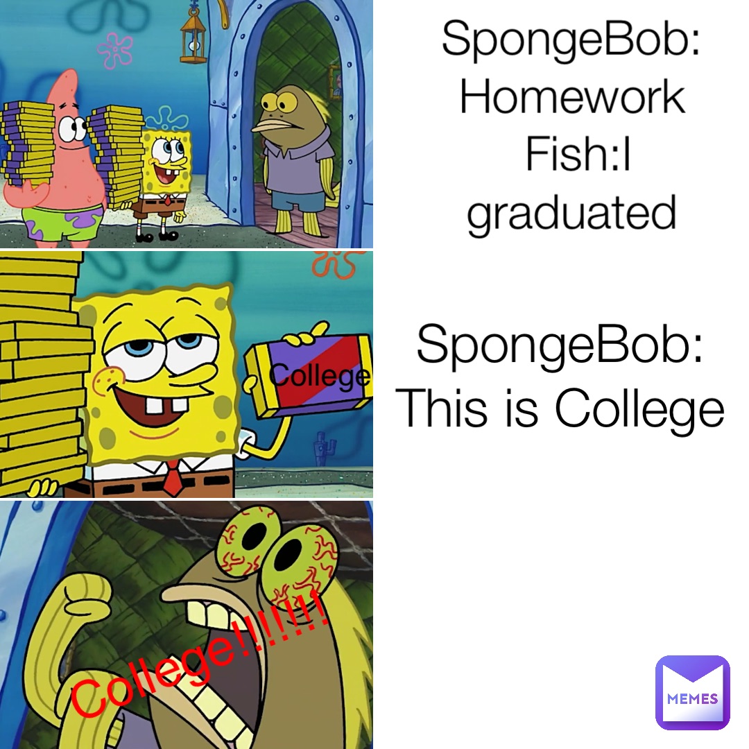 SpongeBob:Homework
Fish:I graduated SpongeBob:
This is College College!!!!!!! College