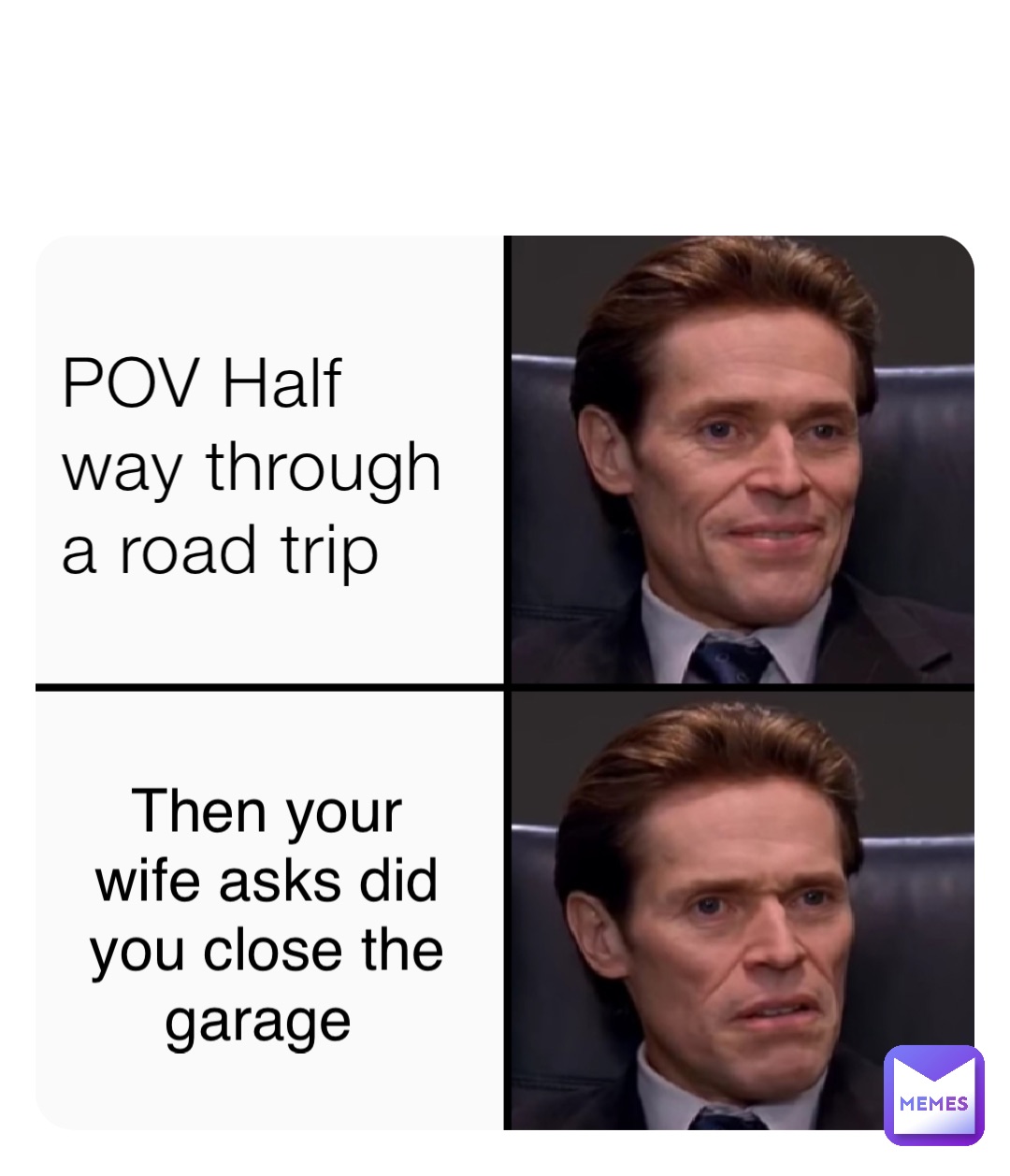 POV Half way through a road trip Then your wife asks did you close the garage