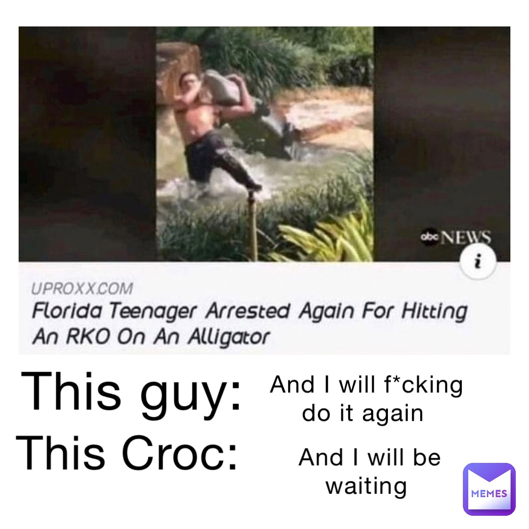 This guy: And I will f*cking do it again This Croc: And I will be waiting